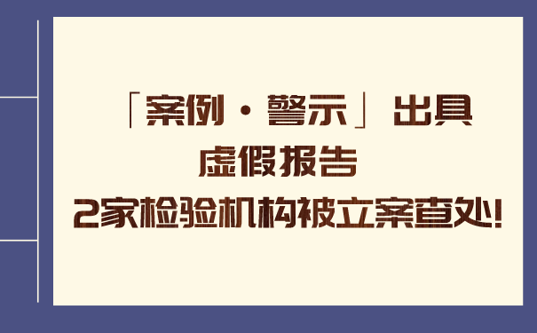 「案例·警示」出具虚假报告 2家检验机构被立案查处! 